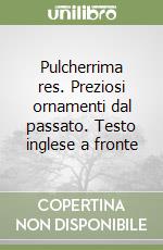 Pulcherrima res. Preziosi ornamenti dal passato. Testo inglese a fronte libro