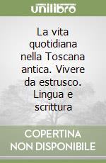 La vita quotidiana nella Toscana antica. Vivere da estrusco. Lingua e scrittura libro