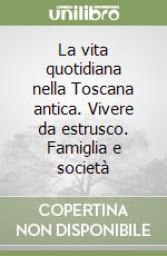 La vita quotidiana nella Toscana antica. Vivere da estrusco. Famiglia e società libro