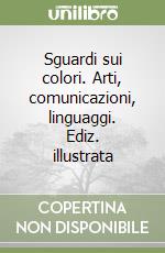 Sguardi sui colori. Arti, comunicazioni, linguaggi. Ediz. illustrata