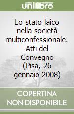 Lo stato laico nella società multiconfessionale. Atti del Convegno (Pisa, 26 gennaio 2008) libro
