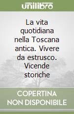 La vita quotidiana nella Toscana antica. Vivere da estrusco. Vicende storiche libro