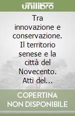 Tra innovazione e conservazione. Il territorio senese e la città del Novecento. Atti del Convegno di storia senese del Novecento libro