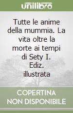 Tutte le anime della mummia. La vita oltre la morte ai tempi di Sety I. Ediz. illustrata libro