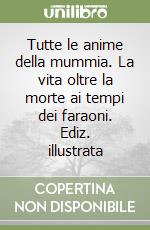 Tutte le anime della mummia. La vita oltre la morte ai tempi dei faraoni. Ediz. illustrata libro