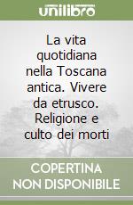 La vita quotidiana nella Toscana antica. Vivere da etrusco. Religione e culto dei morti libro