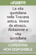 La vita quotidiana nella Toscana antica. Vivere da etrusco. Abitazione e vita quotidiana libro