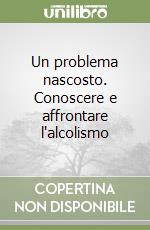 Un problema nascosto. Conoscere e affrontare l'alcolismo libro