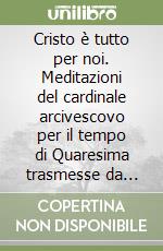 Cristo è tutto per noi. Meditazioni del cardinale arcivescovo per il tempo di Quaresima trasmesse da NovaRadio A-Circuito Marconi libro