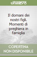 Il domani dei nostri figli. Momenti di preghiera in famiglia libro