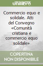 Commercio equo e solidale. Atti del Convegno «Comunità cristiana e commercio equo solidale» libro