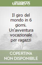 Il giro del mondo in 6 giorni. Un'avventura vocazionale per ragazzi libro