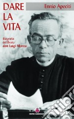 Dare la vita. Biografia del Beato don Luigi Monza