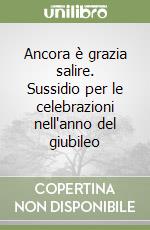 Ancora è grazia salire. Sussidio per le celebrazioni nell'anno del giubileo libro