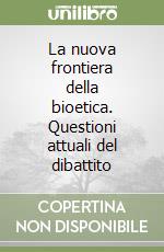 La nuova frontiera della bioetica. Questioni attuali del dibattito libro