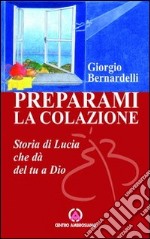 Preparami la colazione. Storia di Lucia che dà del tu a Dio libro