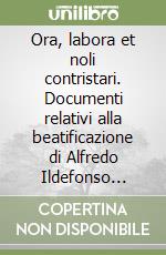 Ora, labora et noli contristari. Documenti relativi alla beatificazione di Alfredo Ildefonso Schuster cardinale arcivescovo di Milano libro