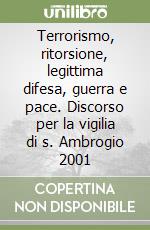 Terrorismo, ritorsione, legittima difesa, guerra e pace. Discorso per la vigilia di s. Ambrogio 2001 libro