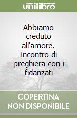 Abbiamo creduto all'amore. Incontro di preghiera con i fidanzati libro