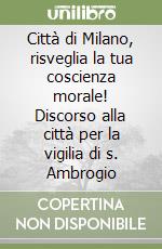 Città di Milano, risveglia la tua coscienza morale! Discorso alla città per la vigilia di s. Ambrogio libro