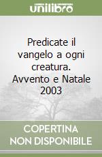 Predicate il vangelo a ogni creatura. Avvento e Natale 2003 libro