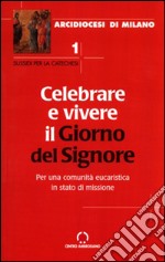 Celebrare e vivere il giorno del Signore. Per una comunità eucaristica in stato di missione libro