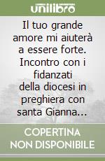 Il tuo grande amore mi aiuterà a essere forte. Incontro con i fidanzati della diocesi in preghiera con santa Gianna Beretta Molla libro