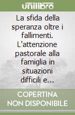 La sfida della speranza oltre i fallimenti. L'attenzione pastorale alla famiglia in situazioni difficili e irregolari libro