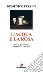 L'acqua e la rosa. Piccola grammatica della vita di relazione libro