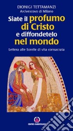 Siate il profumo di Cristo e diffondetelo nel mondo. Lettera alle Sorelle di vita consacrata libro