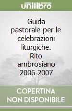 Guida pastorale per le celebrazioni liturgiche. Rito ambrosiano 2006-2007 libro