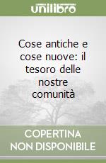 Cose antiche e cose nuove: il tesoro delle nostre comunità libro