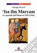 Isa ibn Maryam. Lo sguardo dell'Islam su Gesù libro