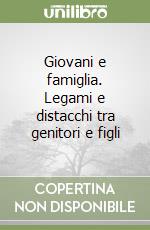 Giovani e famiglia. Legami e distacchi tra genitori e figli libro