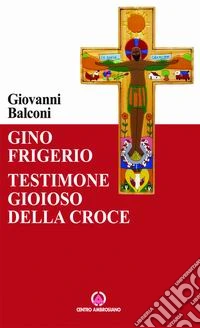 Gino Frigerio. Testimone gioioso della croce libro