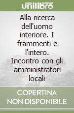 Alla ricerca dell'uomo interiore. I frammenti e l'intero. Incontro con gli amministratori locali libro