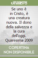 Se uno è in Cristo, è una creatura nuova. Il dono della salvezza e la cura dell'oggi. Quaresima 2009 libro