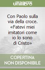 Con Paolo sulla via della croce. «Fatevi miei imitatori come io lo sono di Cristo» libro