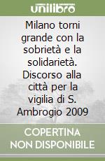 Milano torni grande con la sobrietà e la solidarietà. Discorso alla città per la vigilia di S. Ambrogio 2009 libro