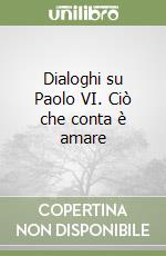 Dialoghi su Paolo VI. Ciò che conta è amare libro