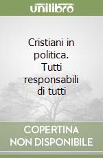 Cristiani in politica. Tutti responsabili di tutti libro