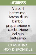 Verso il battesimo. Attesa di un bimbo, preparazione e celebrazione del suo battesimo libro