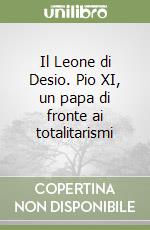 Il Leone di Desio. Pio XI, un papa di fronte ai totalitarismi libro