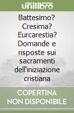 Battesimo? Cresima? Eurcarestia? Domande e risposte sui sacramenti dell'iniziazione cristiana