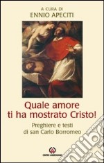 Quale amore ti ha mostrato Cristo. Preghiere e testi di san Carlo Borromeo libro