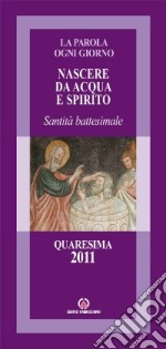 Nascere da acqua e spirito. Santità battesimale. Quaresima 2011 libro