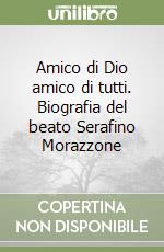 Amico di Dio amico di tutti. Biografia del beato Serafino Morazzone libro