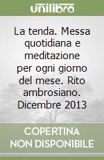 La tenda. Messa quotidiana e meditazione per ogni giorno del mese. Rito ambrosiano. Dicembre 2013 libro