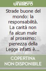 Strade buone del mondo: la responsabilità. La carità non fa alcun male al prossimo: pienezza della Legge infatti è la carità libro