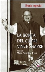 La bontà del cuore vince sempre. Vita di Mons. Ambrogio Trezzi libro